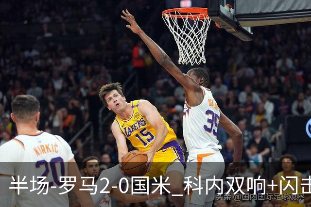 半场-罗马2-0国米 科内双响+闪击比塞克失单刀巴斯托尼中柱